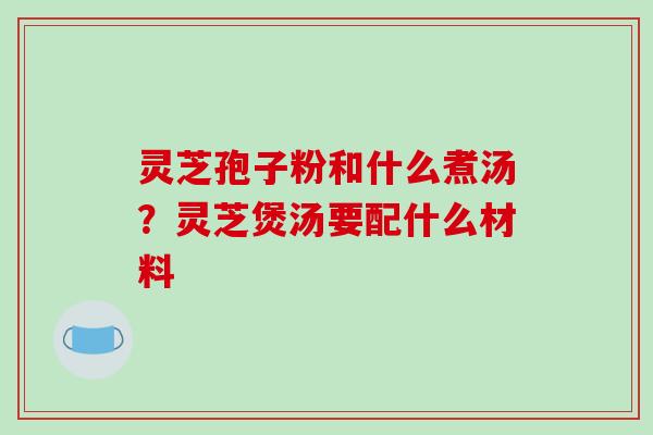 灵芝孢子粉和什么煮汤？灵芝煲汤要配什么材料-第1张图片-破壁灵芝孢子粉研究指南