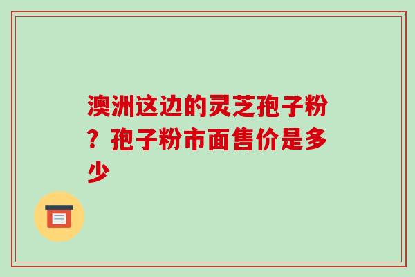澳洲这边的灵芝孢子粉?孢子粉市面售价是多少-第1张图片-破壁灵芝孢子粉研究指南 澳洲这边的灵芝孢子粉?孢子粉市面售价是多少-第1张图片-破壁灵芝孢子粉研究指南