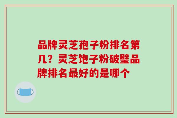 品牌灵芝孢子粉排名第几?灵芝饱子粉破璧品牌排名最好的是哪个-第1张图片-破壁灵芝孢子粉研究指南 品牌灵芝孢子粉排名第几?灵芝饱子粉破璧品牌排名最好的是哪个-第1张图片-破壁灵芝孢子粉研究指南