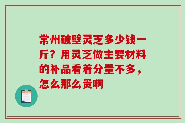 常州破壁灵芝多少钱一斤?用灵芝做主要材料的补品看着分量不多,怎么那么贵啊-第1张图片-破壁灵芝孢子粉研究指南 常州破壁灵芝多少钱一斤?用灵芝做主要材料的补品看着分量不多,怎么那么贵啊-第1张图片-破壁灵芝孢子粉研究指南