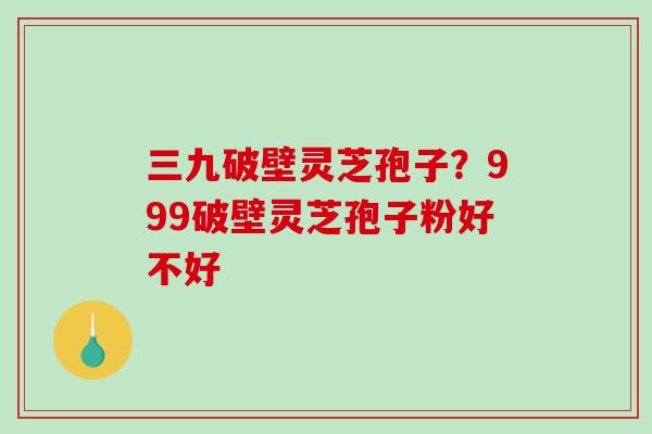 三九破壁灵芝孢子？999破壁灵芝孢子粉好不好-第1张图片-破壁灵芝孢子粉研究指南