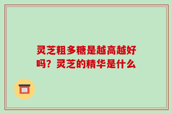 灵芝粗多糖是越高越好吗?灵芝的精华是什么-第1张图片-破壁灵芝孢子粉研究指南 灵芝粗多糖是越高越好吗?灵芝的精华是什么-第1张图片-破壁灵芝孢子粉研究指南