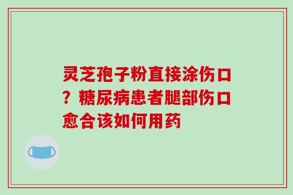 灵芝孢子粉直接涂伤口?糖尿病患者腿部伤口愈合该如何用药-第1张图片-破壁灵芝孢子粉研究指南 灵芝孢子粉直接涂伤口?糖尿病患者腿部伤口愈合该如何用药-第1张图片-破壁灵芝孢子粉研究指南