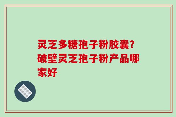 灵芝多糖孢子粉胶囊？破壁灵芝孢子粉产品哪家好-第1张图片-破壁灵芝孢子粉研究指南