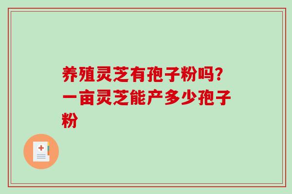 养殖灵芝有孢子粉吗?一亩灵芝能产多少孢子粉-第1张图片-破壁灵芝孢子粉研究指南 养殖灵芝有孢子粉吗?一亩灵芝能产多少孢子粉-第1张图片-破壁灵芝孢子粉研究指南