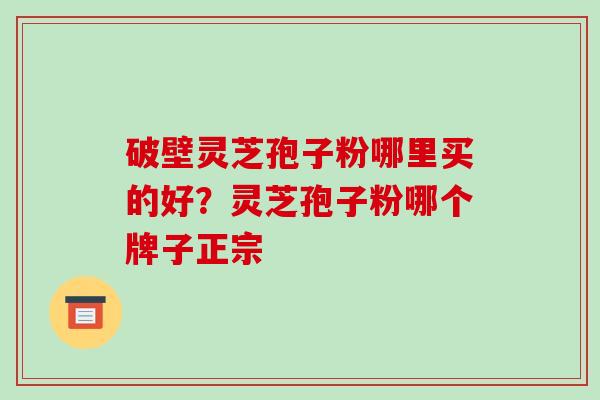 破壁灵芝孢子粉哪里买的好?灵芝孢子粉哪个牌子正宗-第1张图片-破壁灵芝孢子粉研究指南 破壁灵芝孢子粉哪里买的好?灵芝孢子粉哪个牌子正宗-第1张图片-破壁灵芝孢子粉研究指南