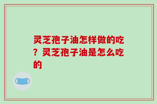 灵芝孢子油怎样做的吃?灵芝孢子油是怎么吃的-第1张图片-破壁灵芝孢子粉研究指南 灵芝孢子油怎样做的吃?灵芝孢子油是怎么吃的-第1张图片-破壁灵芝孢子粉研究指南