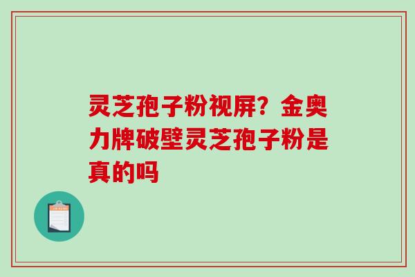灵芝孢子粉视屏?金奥力牌破壁灵芝孢子粉是真的吗-第1张图片-破壁灵芝孢子粉研究指南 灵芝孢子粉视屏?金奥力牌破壁灵芝孢子粉是真的吗-第1张图片-破壁灵芝孢子粉研究指南