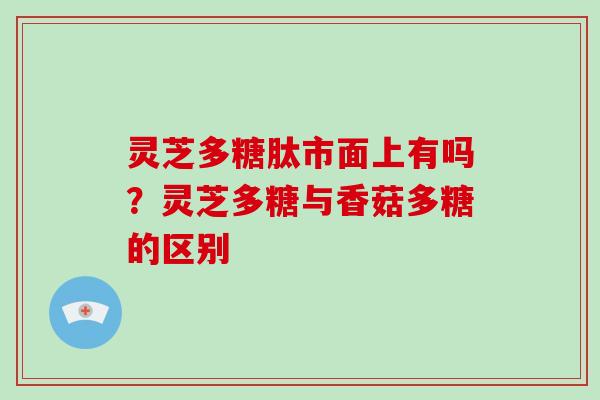 灵芝多糖肽市面上有吗?灵芝多糖与香菇多糖的区别-第1张图片-破壁灵芝孢子粉研究指南 灵芝多糖肽市面上有吗?灵芝多糖与香菇多糖的区别-第1张图片-破壁灵芝孢子粉研究指南