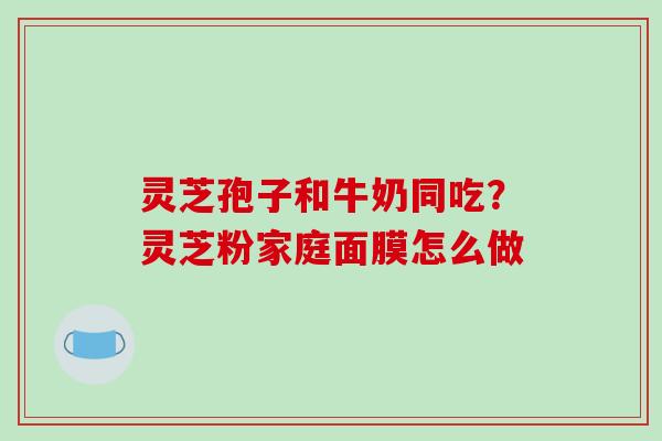 灵芝孢子和牛奶同吃?灵芝粉家庭面膜怎么做-第1张图片-破壁灵芝孢子粉研究指南 灵芝孢子和牛奶同吃?灵芝粉家庭面膜怎么做-第1张图片-破壁灵芝孢子粉研究指南