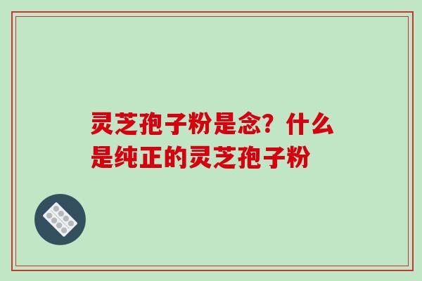 灵芝孢子粉是念?什么是纯正的灵芝孢子粉-第1张图片-破壁灵芝孢子粉研究指南 灵芝孢子粉是念?什么是纯正的灵芝孢子粉-第1张图片-破壁灵芝孢子粉研究指南