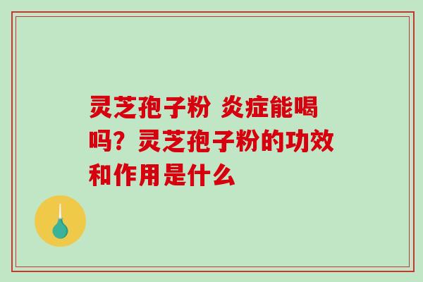 灵芝孢子粉 炎症能喝吗?灵芝孢子粉的功效和作用是什么-第1张图片-破壁灵芝孢子粉研究指南 灵芝孢子粉 炎症能喝吗?灵芝孢子粉的功效和作用是什么-第1张图片-破壁灵芝孢子粉研究指南