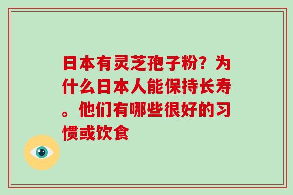 日本有灵芝孢子粉？为什么日本人能保持长寿。他们有哪些很好的习惯或饮食-第1张图片-破壁灵芝孢子粉研究指南