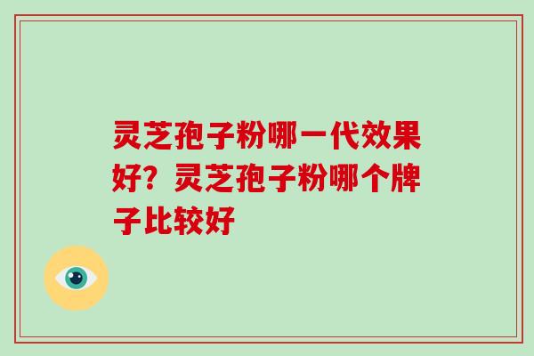 灵芝孢子粉哪一代效果好?灵芝孢子粉哪个牌子比较好-第1张图片-破壁灵芝孢子粉研究指南 灵芝孢子粉哪一代效果好?灵芝孢子粉哪个牌子比较好-第1张图片-破壁灵芝孢子粉研究指南