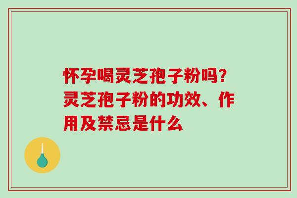 怀孕喝灵芝孢子粉吗?灵芝孢子粉的功效、作用及禁忌是什么-第1张图片-破壁灵芝孢子粉研究指南 怀孕喝灵芝孢子粉吗?灵芝孢子粉的功效、作用及禁忌是什么-第1张图片-破壁灵芝孢子粉研究指南
