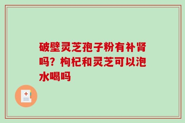 破壁灵芝孢子粉有补肾吗?枸杞和灵芝可以泡水喝吗-第1张图片-破壁灵芝孢子粉研究指南 破壁灵芝孢子粉有补肾吗?枸杞和灵芝可以泡水喝吗-第1张图片-破壁灵芝孢子粉研究指南
