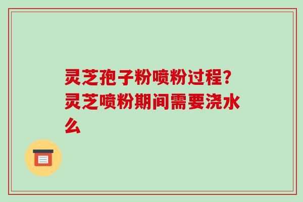 灵芝孢子粉喷粉过程?灵芝喷粉期间需要浇水么-第1张图片-破壁灵芝孢子粉研究指南 灵芝孢子粉喷粉过程?灵芝喷粉期间需要浇水么-第1张图片-破壁灵芝孢子粉研究指南