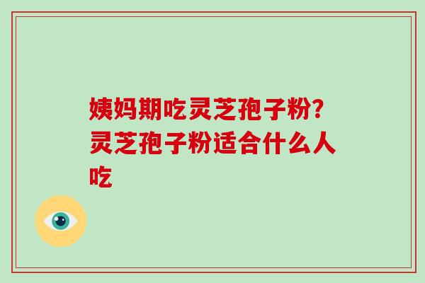 姨妈期吃灵芝孢子粉?灵芝孢子粉适合什么人吃-第1张图片-破壁灵芝孢子粉研究指南 姨妈期吃灵芝孢子粉?灵芝孢子粉适合什么人吃-第1张图片-破壁灵芝孢子粉研究指南