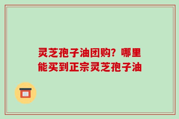 灵芝孢子油团购?哪里能买到正宗灵芝孢子油-第1张图片-破壁灵芝孢子粉研究指南 灵芝孢子油团购?哪里能买到正宗灵芝孢子油-第1张图片-破壁灵芝孢子粉研究指南