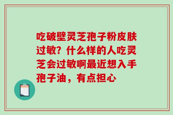 吃破壁灵芝孢子粉皮肤过敏?什么样的人吃灵芝会过敏啊最近想入手孢子油,有点担心-第1张图片-破壁灵芝孢子粉研究指南 吃破壁灵芝孢子粉皮肤过敏?什么样的人吃灵芝会过敏啊最近想入手孢子油,有点担心-第1张图片-破壁灵芝孢子粉研究指南