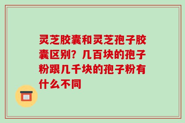 灵芝胶囊和灵芝孢子胶囊区别?几百块的孢子粉跟几千块的孢子粉有什么不同-第1张图片-破壁灵芝孢子粉研究指南 灵芝胶囊和灵芝孢子胶囊区别?几百块的孢子粉跟几千块的孢子粉有什么不同-第1张图片-破壁灵芝孢子粉研究指南