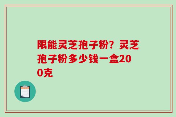 限能灵芝孢子粉?灵芝孢子粉多少钱一盒200克-第1张图片-破壁灵芝孢子粉研究指南 限能灵芝孢子粉?灵芝孢子粉多少钱一盒200克-第1张图片-破壁灵芝孢子粉研究指南