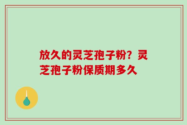 放久的灵芝孢子粉?灵芝孢子粉保质期多久-第1张图片-破壁灵芝孢子粉研究指南 放久的灵芝孢子粉?灵芝孢子粉保质期多久-第1张图片-破壁灵芝孢子粉研究指南