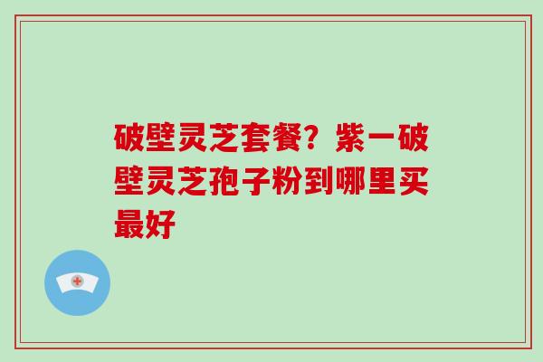 破壁灵芝套餐?紫一破壁灵芝孢子粉到哪里买最好-第1张图片-破壁灵芝孢子粉研究指南 破壁灵芝套餐?紫一破壁灵芝孢子粉到哪里买最好-第1张图片-破壁灵芝孢子粉研究指南