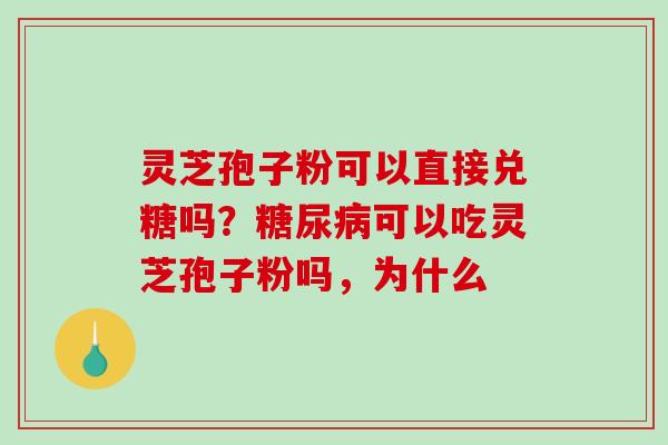 灵芝孢子粉可以直接兑糖吗？糖尿病可以吃灵芝孢子粉吗，为什么-第1张图片-破壁灵芝孢子粉研究指南