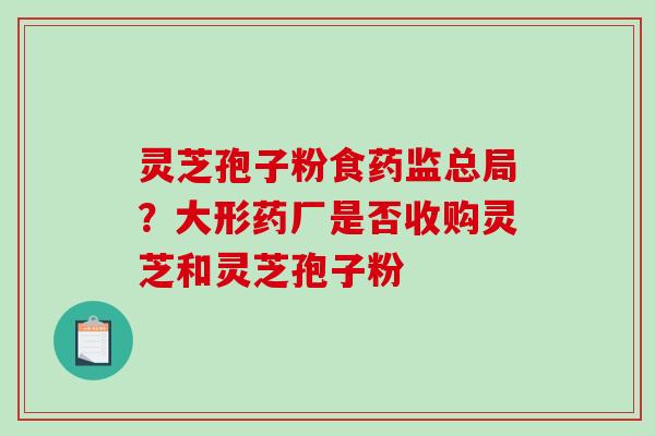 灵芝孢子粉食药监总局?大形药厂是否收购灵芝和灵芝孢子粉-第1张图片-破壁灵芝孢子粉研究指南 灵芝孢子粉食药监总局?大形药厂是否收购灵芝和灵芝孢子粉-第1张图片-破壁灵芝孢子粉研究指南