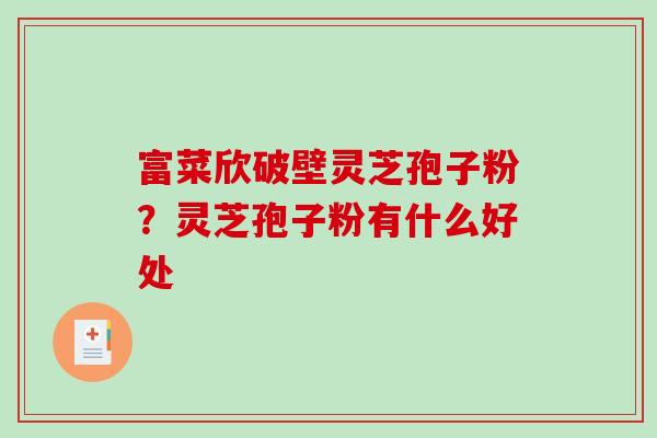 富菜欣破壁灵芝孢子粉?灵芝孢子粉有什么好处-第1张图片-破壁灵芝孢子粉研究指南 富菜欣破壁灵芝孢子粉?灵芝孢子粉有什么好处-第1张图片-破壁灵芝孢子粉研究指南