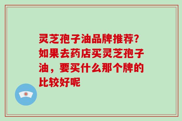 灵芝孢子油品牌推荐?如果去药店买灵芝孢子油,要买什么那个牌的比较好呢-第1张图片-破壁灵芝孢子粉研究指南 灵芝孢子油品牌推荐?如果去药店买灵芝孢子油,要买什么那个牌的比较好呢-第1张图片-破壁灵芝孢子粉研究指南