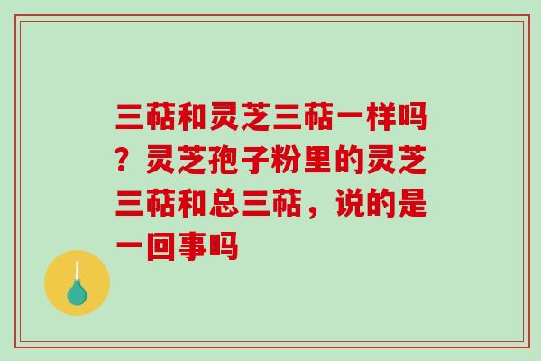 三萜和灵芝三萜一样吗?灵芝孢子粉里的灵芝三萜和总三萜,说的是一回事吗-第1张图片-破壁灵芝孢子粉研究指南 三萜和灵芝三萜一样吗?灵芝孢子粉里的灵芝三萜和总三萜,说的是一回事吗-第1张图片-破壁灵芝孢子粉研究指南