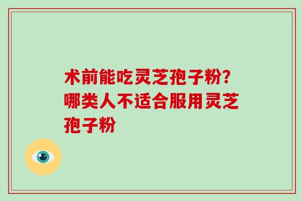 术前能吃灵芝孢子粉?哪类人不适合服用灵芝孢子粉-第1张图片-破壁灵芝孢子粉研究指南 术前能吃灵芝孢子粉?哪类人不适合服用灵芝孢子粉-第1张图片-破壁灵芝孢子粉研究指南