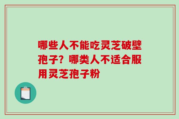 哪些人不能吃灵芝破壁孢子?哪类人不适合服用灵芝孢子粉-第1张图片-破壁灵芝孢子粉研究指南 哪些人不能吃灵芝破壁孢子?哪类人不适合服用灵芝孢子粉-第1张图片-破壁灵芝孢子粉研究指南