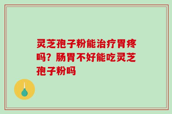 灵芝孢子粉能治疗胃疼吗?肠胃不好能吃灵芝孢子粉吗-第1张图片-破壁灵芝孢子粉研究指南 灵芝孢子粉能治疗胃疼吗?肠胃不好能吃灵芝孢子粉吗-第1张图片-破壁灵芝孢子粉研究指南
