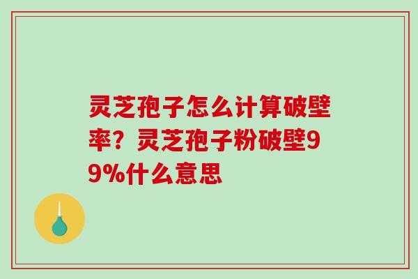 灵芝孢子怎么计算破壁率?灵芝孢子粉破壁99%什么意思-第1张图片-破壁灵芝孢子粉研究指南 灵芝孢子怎么计算破壁率?灵芝孢子粉破壁99%什么意思-第1张图片-破壁灵芝孢子粉研究指南