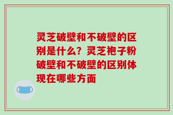 灵芝破壁和不破壁的区别是什么?灵芝袍子粉破壁和不破壁的区别体现在哪些方面-第1张图片-破壁灵芝孢子粉研究指南 灵芝破壁和不破壁的区别是什么?灵芝袍子粉破壁和不破壁的区别体现在哪些方面-第1张图片-破壁灵芝孢子粉研究指南