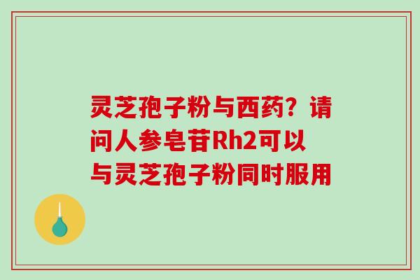 灵芝孢子粉与西药?请问人参皂苷Rh2可以与灵芝孢子粉同时服用-第1张图片-破壁灵芝孢子粉研究指南 灵芝孢子粉与西药?请问人参皂苷Rh2可以与灵芝孢子粉同时服用-第1张图片-破壁灵芝孢子粉研究指南