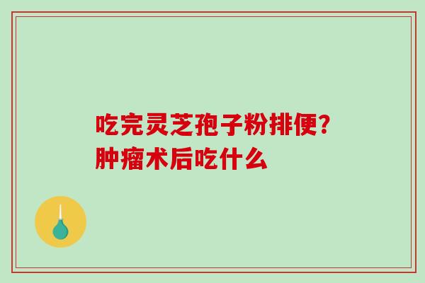 吃完灵芝孢子粉排便?肿瘤术后吃什么-第1张图片-破壁灵芝孢子粉研究指南 吃完灵芝孢子粉排便?肿瘤术后吃什么-第1张图片-破壁灵芝孢子粉研究指南