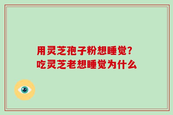 用灵芝孢子粉想睡觉?吃灵芝老想睡觉为什么-第1张图片-破壁灵芝孢子粉研究指南 用灵芝孢子粉想睡觉?吃灵芝老想睡觉为什么-第1张图片-破壁灵芝孢子粉研究指南