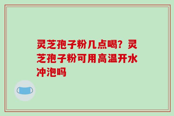 灵芝孢子粉几点喝?灵芝孢子粉可用高温开水冲泡吗-第1张图片-破壁灵芝孢子粉研究指南 灵芝孢子粉几点喝?灵芝孢子粉可用高温开水冲泡吗-第1张图片-破壁灵芝孢子粉研究指南