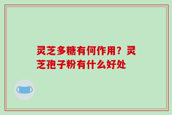 灵芝多糖有何作用?灵芝孢子粉有什么好处-第1张图片-破壁灵芝孢子粉研究指南 灵芝多糖有何作用?灵芝孢子粉有什么好处-第1张图片-破壁灵芝孢子粉研究指南