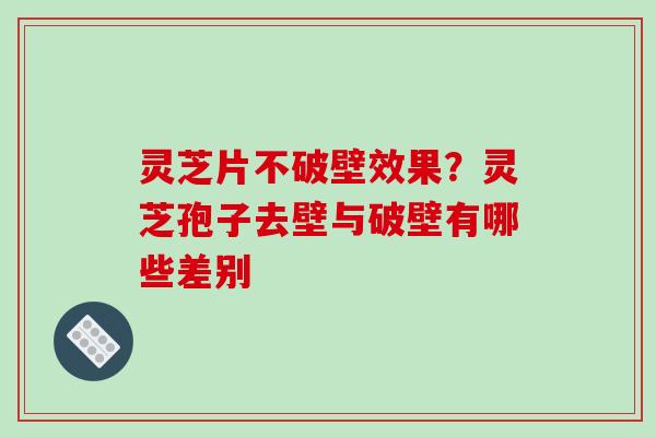 灵芝片不破壁效果?灵芝孢子去壁与破壁有哪些差别-第1张图片-破壁灵芝孢子粉研究指南 灵芝片不破壁效果?灵芝孢子去壁与破壁有哪些差别-第1张图片-破壁灵芝孢子粉研究指南