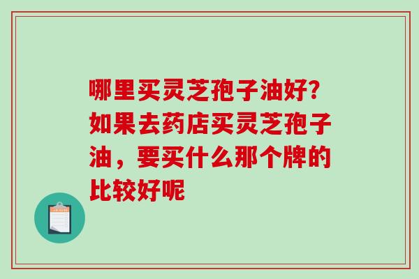 哪里买灵芝孢子油好？如果去药店买灵芝孢子油，要买什么那个牌的比较好呢-第1张图片-破壁灵芝孢子粉研究指南