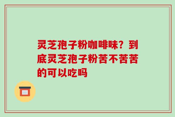 灵芝孢子粉咖啡味？到底灵芝孢子粉苦不苦苦的可以吃吗-第1张图片-破壁灵芝孢子粉研究指南