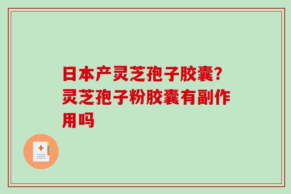 日本产灵芝孢子胶囊?灵芝孢子粉胶囊有副作用吗-第1张图片-破壁灵芝孢子粉研究指南 日本产灵芝孢子胶囊?灵芝孢子粉胶囊有副作用吗-第1张图片-破壁灵芝孢子粉研究指南