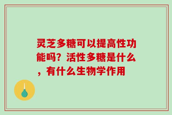灵芝多糖可以提高性功能吗？活性多糖是什么，有什么生物学作用-第1张图片-破壁灵芝孢子粉研究指南
