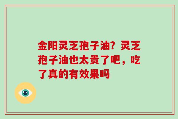 金阳灵芝孢子油?灵芝孢子油也太贵了吧,吃了真的有效果吗-第1张图片-破壁灵芝孢子粉研究指南 金阳灵芝孢子油?灵芝孢子油也太贵了吧,吃了真的有效果吗-第1张图片-破壁灵芝孢子粉研究指南