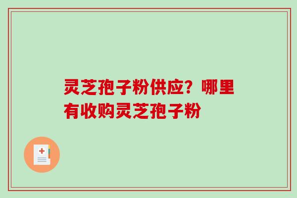 灵芝孢子粉供应？哪里有收购灵芝孢子粉-第1张图片-破壁灵芝孢子粉研究指南